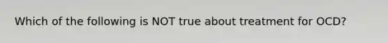 Which of the following is NOT true about treatment for OCD?