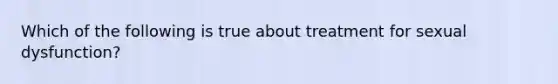 Which of the following is true about treatment for sexual dysfunction?