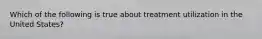 Which of the following is true about treatment utilization in the United States?