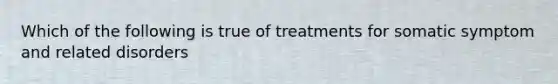 Which of the following is true of treatments for somatic symptom and related disorders