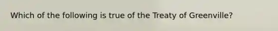 Which of the following is true of the Treaty of Greenville?