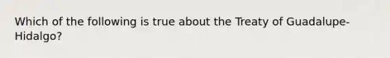 Which of the following is true about the Treaty of Guadalupe-Hidalgo?