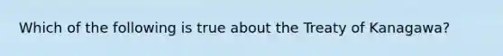 Which of the following is true about the Treaty of Kanagawa?