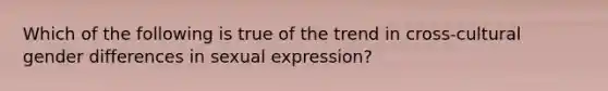 Which of the following is true of the trend in cross-cultural gender differences in sexual expression?