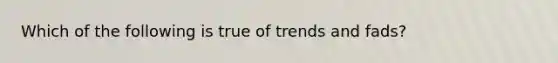 Which of the following is true of trends and fads?