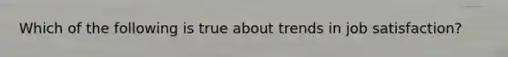 Which of the following is true about trends in job satisfaction?