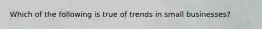 Which of the following is true of trends in small businesses?