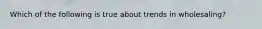 Which of the following is true about trends in wholesaling?
