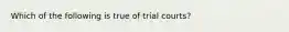 Which of the following is true of trial courts?