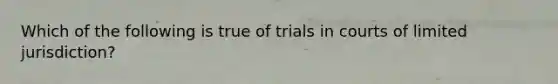 Which of the following is true of trials in courts of limited jurisdiction?