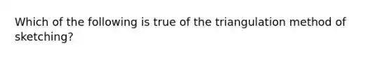 Which of the following is true of the triangulation method of sketching?