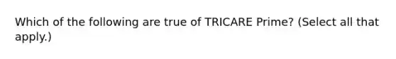 Which of the following are true of TRICARE Prime? (Select all that apply.)