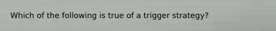 Which of the following is true of a trigger strategy?