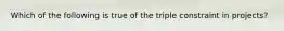 Which of the following is true of the triple constraint in projects?