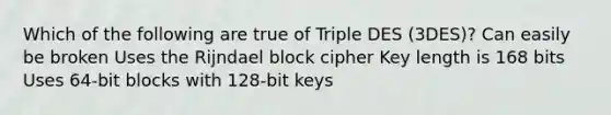 Which of the following are true of Triple DES (3DES)? Can easily be broken Uses the Rijndael block cipher Key length is 168 bits Uses 64-bit blocks with 128-bit keys