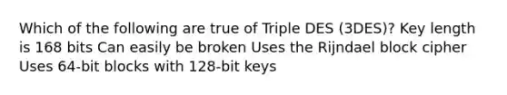 Which of the following are true of Triple DES (3DES)? Key length is 168 bits Can easily be broken Uses the Rijndael block cipher Uses 64-bit blocks with 128-bit keys