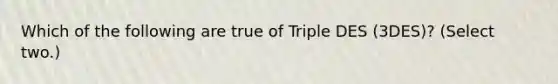 Which of the following are true of Triple DES (3DES)? (Select two.)