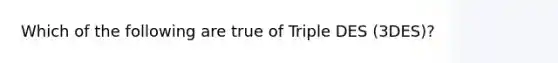 Which of the following are true of Triple DES (3DES)?