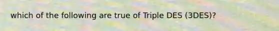 which of the following are true of Triple DES (3DES)?