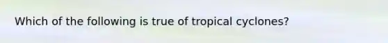 Which of the following is true of tropical cyclones?