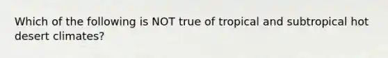 Which of the following is NOT true of tropical and subtropical hot desert climates?