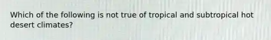 Which of the following is not true of tropical and subtropical hot desert climates?