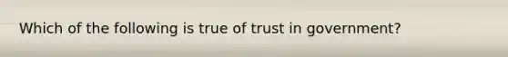 Which of the following is true of trust in government?