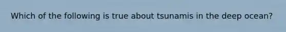 Which of the following is true about tsunamis in the deep ocean?