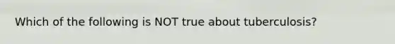 Which of the following is NOT true about tuberculosis?