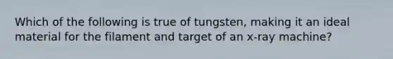 Which of the following is true of tungsten, making it an ideal material for the filament and target of an x-ray machine?