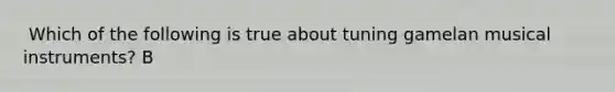 ​ Which of the following is true about tuning gamelan musical instruments? B