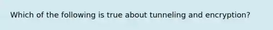 Which of the following is true about tunneling and encryption?