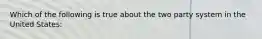 Which of the following is true about the two party system in the United States: