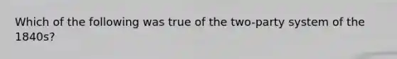 Which of the following was true of the two-party system of the 1840s?