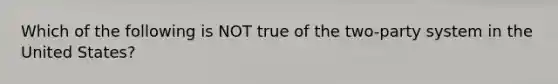 Which of the following is NOT true of the two-party system in the United States?