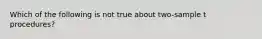 Which of the following is not true about two-sample t procedures?