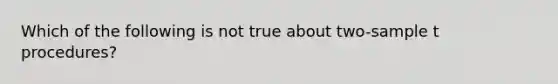 Which of the following is not true about two-sample t procedures?