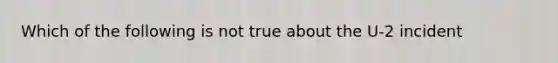 Which of the following is not true about the U-2 incident