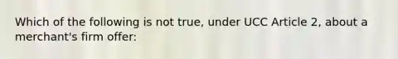 Which of the following is not true, under UCC Article 2, about a merchant's firm offer: