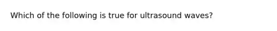 Which of the following is true for ultrasound waves?