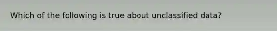 Which of the following is true about unclassified data?