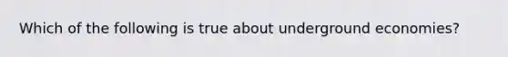 Which of the following is true about underground economies?