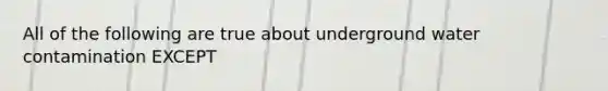 All of the following are true about underground water contamination EXCEPT