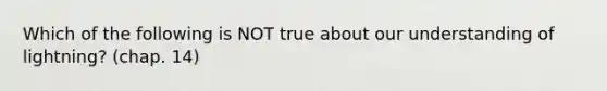 Which of the following is NOT true about our understanding of lightning? (chap. 14)