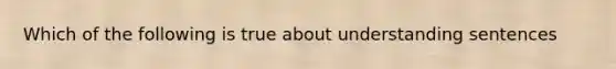 Which of the following is true about understanding sentences