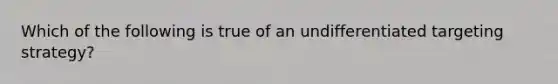 Which of the following is true of an undifferentiated targeting strategy?