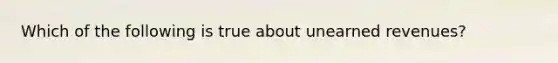 Which of the following is true about unearned revenues?