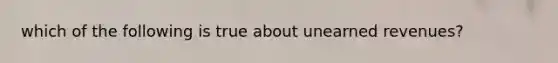 which of the following is true about <a href='https://www.questionai.com/knowledge/kJai9DDOaA-unearned-revenues' class='anchor-knowledge'>unearned revenues</a>?