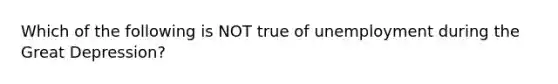 Which of the following is NOT true of unemployment during the Great Depression?