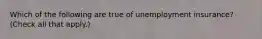 Which of the following are true of unemployment insurance? (Check all that apply.)